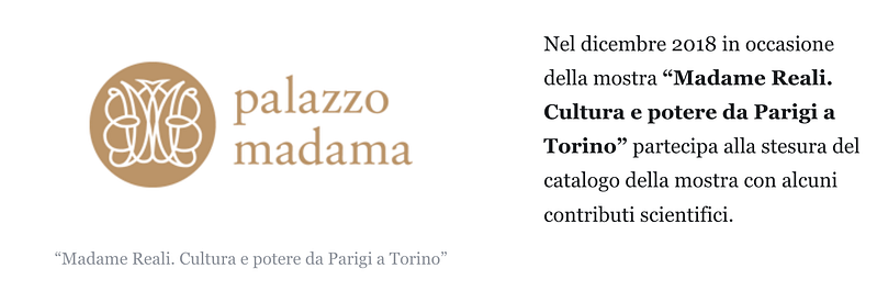 Nel dicembre 2018 in occasione della mostra “Madame Reali. Cultura e potere da Parigi a Torino” partecipa alla stesura del catalogo della mostra con alcuni contributi scientifici.