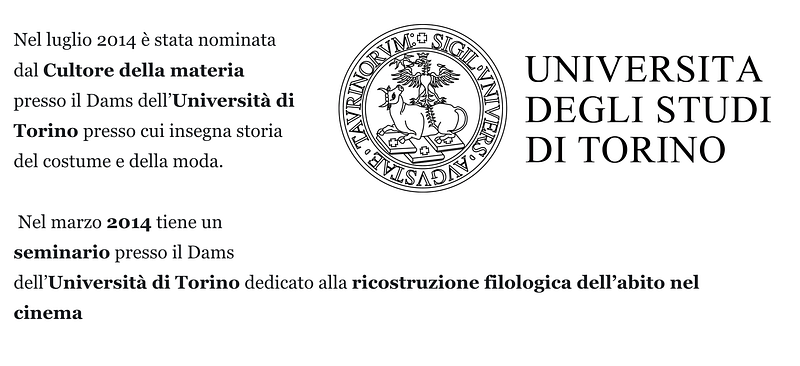 Nel luglio 2014 è stata nominata dal Cultore della materia presso il Dams dell’Università di Torino presso cui insegna storia del costume e della moda. Nel marzo 2014 tiene un seminario presso il Dams dell’Università di Torino dedicato alla ricostruzione filologica dell’abito nel cinema