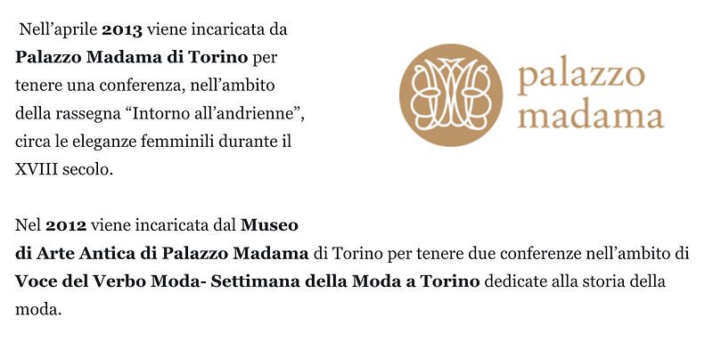 Nell’aprile 2013 viene incaricata da Palazzo Madama di Torino per tenere una conferenza, nell’ambito della rassegna “Intorno all’andrienne”, circa le eleganze femminili durante il XVIII secolo. Nel 2012 viene incaricata dal Museo di Arte Antica di Palazzo Madama di Torino per tenere due conferenze nell’ambito di Voce del Verbo Moda- Settimana della Moda a Torino dedicate alla storia della moda.